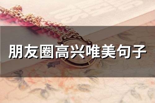 朋友圈高兴唯美句子(精选67句) 朋友圈高兴唯美句子(精选67句)