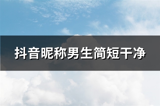 抖音昵称男生简短干净(优选196个)