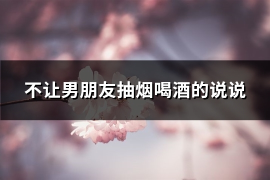 不让男朋友抽烟喝酒的说说(推荐104句)