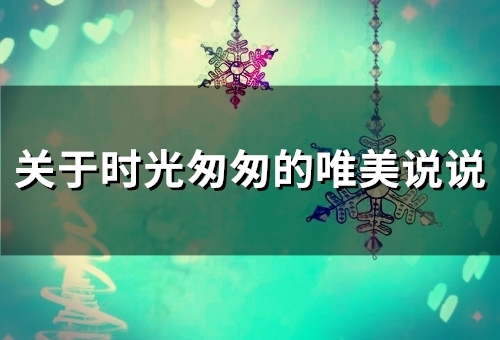 关于时光匆匆的唯美说说 形容时光飞逝的唯美句子(28句) 关于时光匆匆的唯美说说 形容时光飞逝的唯美句子(28句)