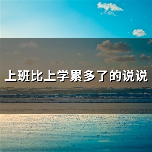 上班比上学累多了的说说 上班很累的说说句子(精选21句) 上班比上学累多了的说说 上班很累的说说句子(精选21句)