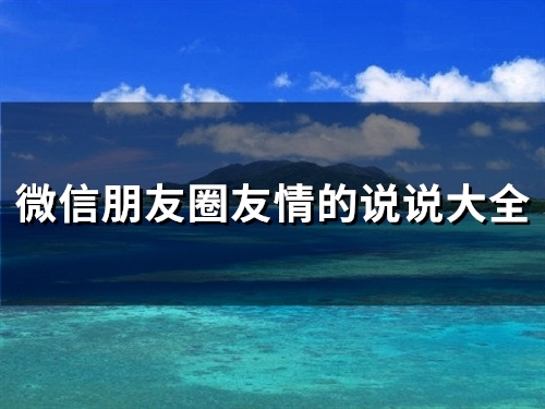 微信朋友圈友情的说说大全(精选67句) 微信朋友圈友情的说说大全(精选67句)