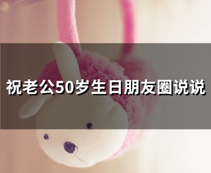 祝老公50岁生日朋友圈说说(49句) 祝老公50岁生日朋友圈说说(49句)