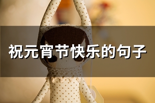 祝元宵节快乐的句子(精选69句) 祝元宵节快乐的句子(精选69句)