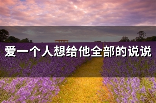 爱一个人想给他全部的说说(精选81句) 爱一个人想给他全部的说说(精选81句)