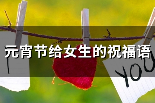 元宵节给女生的祝福语(74句) 元宵节给女生的祝福语(74句)