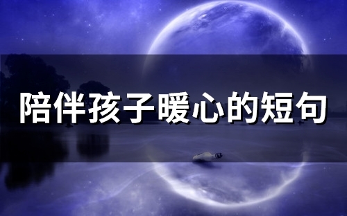 陪伴孩子暖心的短句(66句) 陪伴孩子暖心的短句(66句)