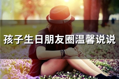 孩子生日朋友圈温馨说说(精选89句) 孩子生日朋友圈温馨说说(精选89句)
