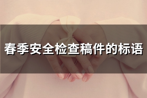 春季安全检查稿件的标语(65句)