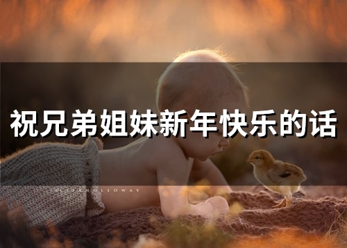 祝兄弟姐妹新年快乐的话(精选69句)