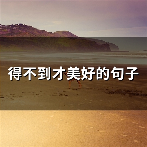 得不到才美好的句子(精选94句)