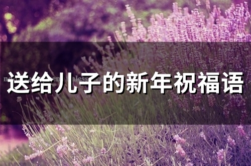 送给儿子的新年祝福语(精选35句)