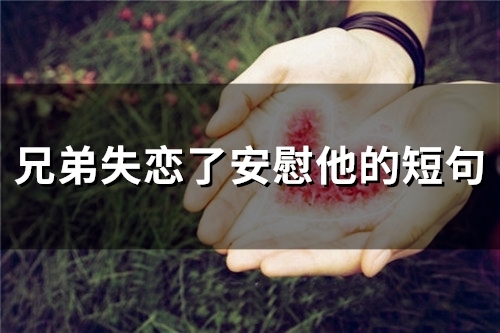 兄弟失恋了安慰他的短句(精选56句)