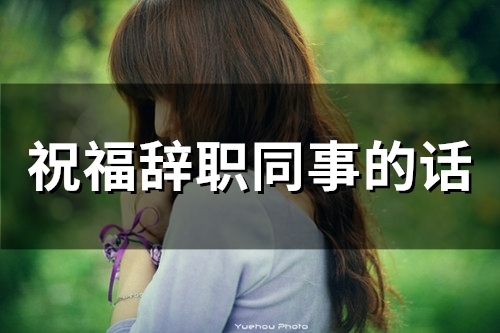 祝福辞职同事的话(精选52句) 祝福辞职同事的话(精选52句)