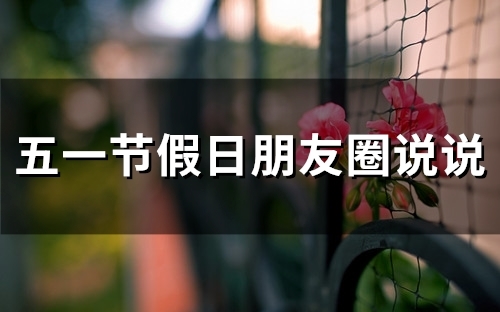 五一节假日朋友圈说说(50句) 五一节假日朋友圈说说(50句)