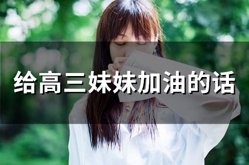 给高三妹妹加油的话(精选96句)