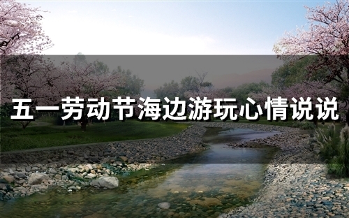 五一劳动节海边游玩心情说说(49句)