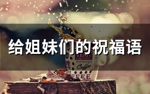 给姐妹们的祝福语(71句) 给姐妹们的祝福语(71句)