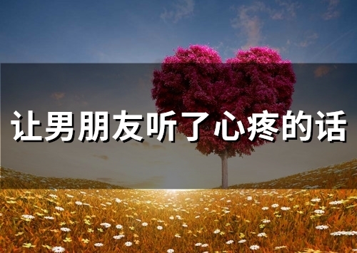 让男朋友听了心疼的话(精选74句) 让男朋友听了心疼的话(精选74句)
