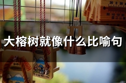 大榕树就像什么比喻句(精选57句)