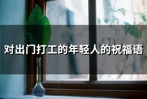 对出门打工的年轻人的祝福语(50句)