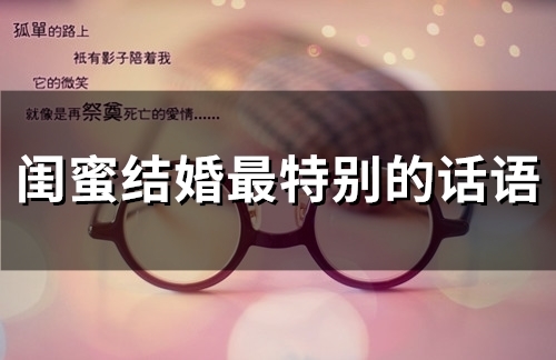 闺蜜结婚最特别的话语(49句) 闺蜜结婚最特别的话语(49句)