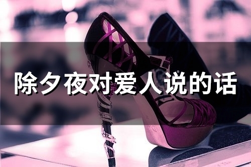 除夕夜对爱人说的话(精选66句) 除夕夜对爱人说的话(精选66句)