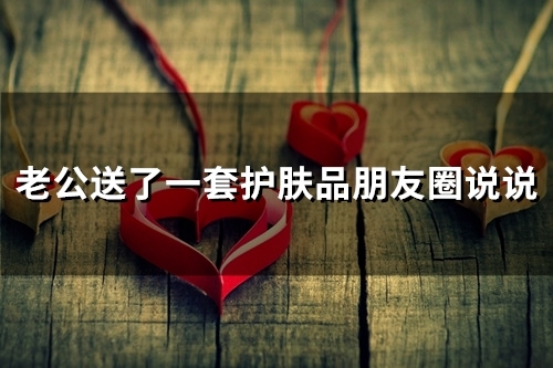老公送了一套护肤品朋友圈说说(100句)