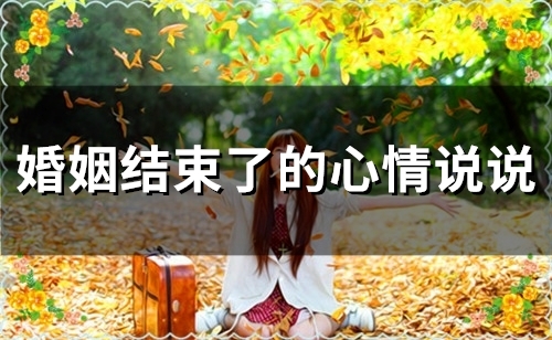 婚姻结束了的心情说说 一段婚姻心累了的说说