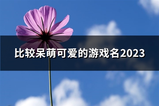 比较呆萌可爱的游戏名2023(54个)