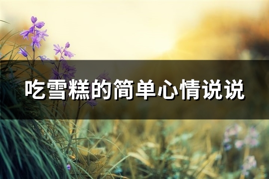 吃雪糕的简单心情说说(实用57句) 吃雪糕的简单心情说说(实用57句)