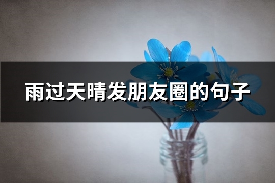 雨过天晴发朋友圈的句子(汇总77句) 雨过天晴发朋友圈的句子(汇总77句)