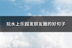 玩水上乐园发朋友圈的好句子(热门89句)