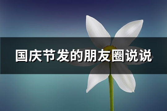 国庆节发的朋友圈说说(推荐81句)