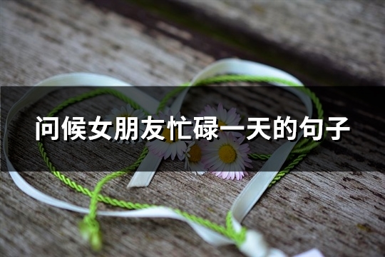 问候女朋友忙碌一天的句子(精选83句)