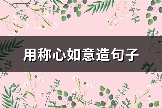 用称心如意造句子(精选82句)