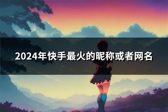 2024年快手最火的昵称或者网名(66个) 2024年快手最火的昵称或者网名(66个)