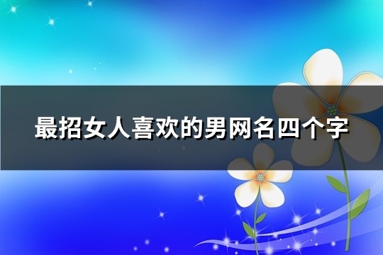 最招女人喜欢的男网名四个字(精选98个) 最招女人喜欢的男网名四个字(精选98个)