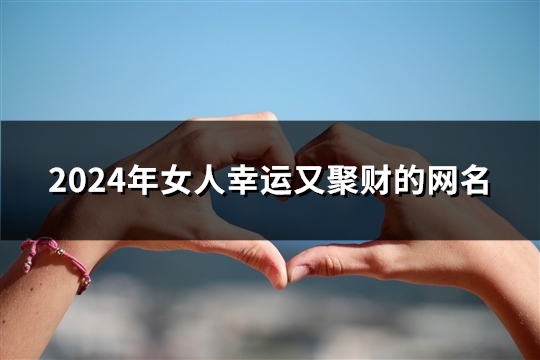 2024年女人幸运又聚财的网名(共116个)