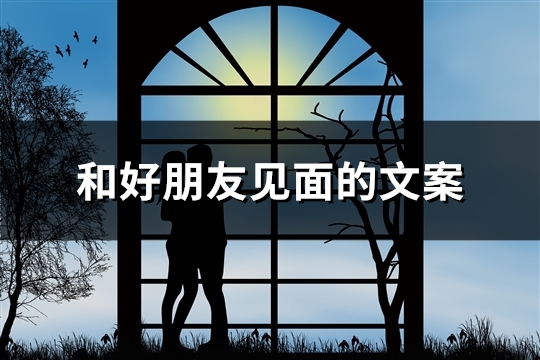 和好朋友见面的文案(推荐34句)