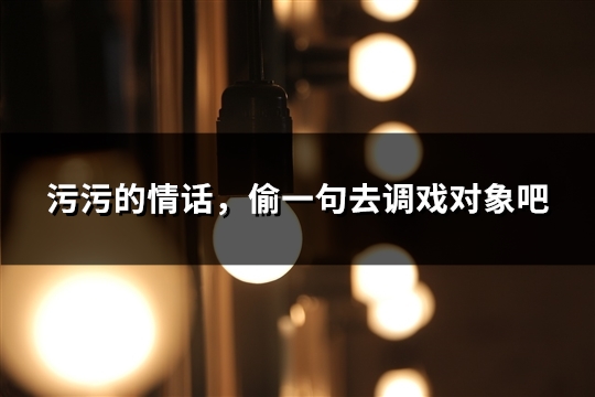 污污的情话，偷一句去调戏对象吧