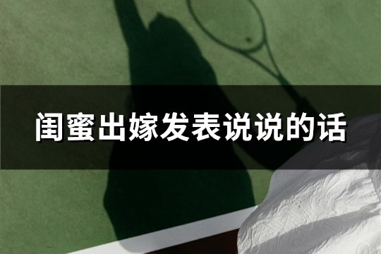 闺蜜出嫁发表说说的话