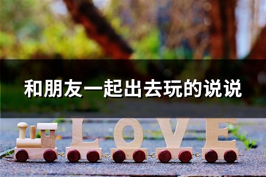 和朋友一起出去玩的说说
