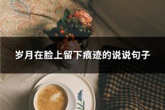 岁月在脸上留下痕迹的说说句子